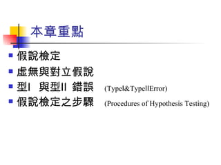 本章重點
   假說檢定
   虛無與對立假說
   型Ⅰ 與型Ⅱ 錯誤　 (TypeⅠ&TypeⅡError)
   假說檢定之步驟　 (Procedures of Hypothesis Testing)
 