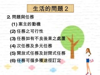 生活的問題 2
2. 問題與任務
 (1) 案主的動機
(2) 任務之可行性
(3) 任務如有不良後果之處置
(4) 次任務及多元任務
(5) 開放式任務及封閉式任務
(6) 任務可循多種途徑訂定
 
