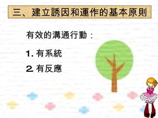 三、建立誘因和運作的基本原則

 有效的溝通行動：

 1. 有系統
 2. 有反應
 