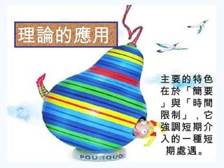 理論的應用

        主要的特色
        在於「簡要
        」與「時間
        限制」，它
        強調短期介
        入的一種短
         期處遇。
 