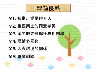 理論優點
• 1. 短期、扼要的介入
• 2. 重視案主的同意參與
• 3. 案主的問題與任務相關聯
• 4. 理論多元化
• 5. 人與環境的關係
• 6. 專業訓練
 