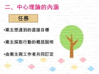 二、中心理論的內涵
   任務

•案主想達到的直接目標

•案主採取行動的概括說明

•由案主與工作者共同訂定
 