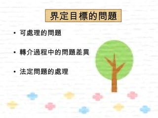 界定目標的問題
• 可處理的問題

• 轉介過程中的問題差異

• 法定問題的處理
 