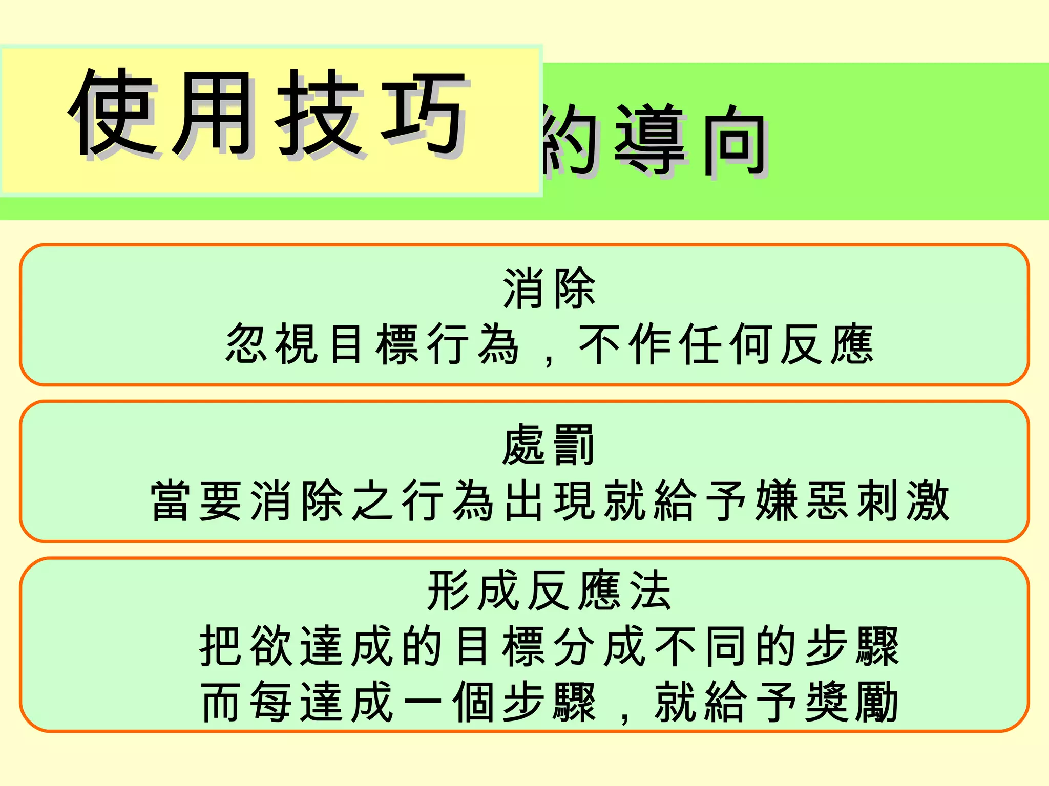使用技巧
  操作制約導向
       消除
 忽視目標行為，不作任何反應

       處罰
當要消除之行為出現就給予嫌惡刺激
     形成反應法
 把欲達成的目標分成不同的步驟
 而每達成一個步驟，就給予獎勵
 
