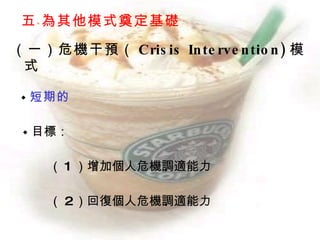 五﹑為其他模式奠定基礎

（一）危機干預（ Cris is In te rve n tio n ) 模
 式
　
　◆   短期的

　◆ 目標：


　　　（ 1 ）增加個人危機調適能力

　　　（ 2）回復個人危機調適能力
 