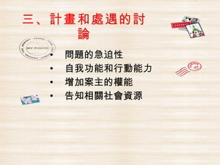 三、計畫和處遇的討
    論
  •   問題的急迫性
  •   自我功能和行動能力
  •   增加案主的權能
  •   告知相關社會資源
 
