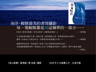《後山鯨書》廖鴻基 / 著‧金磊 / 攝影     2008 年 2 月雀躍上市，全省均售
海洋‧鯨豚最美的書寫攝影       後山鯨書‧廖鴻基/著‧金磊/攝影              12
 