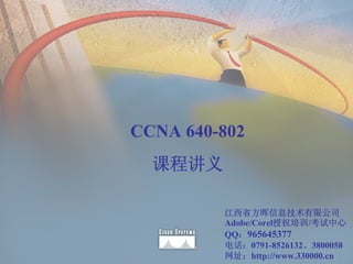 CCNA 640-802
  课程讲义

         江西省方晖信息技术有限公司
         Adobe/Corel授权培训/考试中心
         QQ：965645377
         电话：0791-8526132、3800058
         网址：http://www.330000.cn 1
 