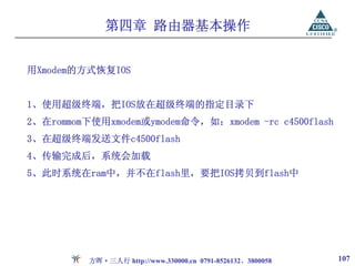 第四章 路由器基本操作


用Xmodem的方式恢复IOS


1、使用超级终端，把IOS放在超级终端的指定目录下
2、在rommom下使用xmodem或ymodem命令，如：xmodem -rc c4500flash
3、在超级终端发送文件c4500flash
4、传输完成后，系统会加载
5、此时系统在ram中，并不在flash里，要把IOS拷贝到flash中




          方晖·三人行 http://www.330000.cn 0791-8526132、3800058   107
 