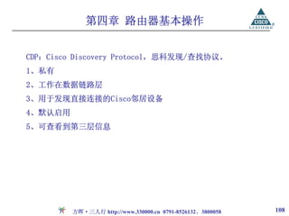 第四章 路由器基本操作


CDP：Cisco Discovery Protocol，思科发现/查找协议。
1、私有
2、工作在数据链路层
3、用于发现直接连接的Cisco邻居设备
4、默认启用
5、可查看到第三层信息




         方晖·三人行 http://www.330000.cn 0791-8526132、3800058   108
 