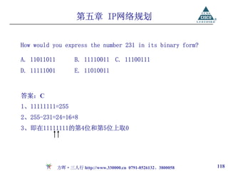 第五章 IP网络规划


How would you express the number 231 in its binary form?

A. 11011011          B. 11110011 C. 11100111
D. 11111001          E. 11010011


答案：C
1、11111111=255
2、255-231=24=16+8
3、即在11111111的第4位和第5位上取0




              方晖·三人行 http://www.330000.cn 0791-8526132、3800058   118
 