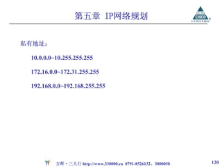 第五章 IP网络规划


私有地址：

 10.0.0.0~10.255.255.255

 172.16.0.0~172.31.255.255

 192.168.0.0~192.168.255.255




          方晖·三人行 http://www.330000.cn 0791-8526132、3800058   120
 