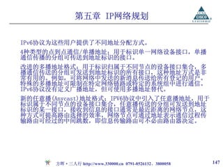 第五章 IP网络规划

IPv6协议为这些用户提供了不同地址分配方式。
4种类型的点到点通信/单播地址；用于标识单一网络设备接口，单播
通信传播的分组可传送到地址标识的接口。
改进的多播地址格式；用于标识归属于不同节点的设备接口集合，多
播通信传送的分组可发送到地址标识的所有接口，这种地址方式是非
常有用的。例如，可将网络中发送的新消息传送给所有登记的用户。
特殊的多播地址可限制在特定网络链路或特定的系统组中进行通信。
IPv6协议没有定义广播地址，但可使用多播地址替代。
新的任意播(Anycast)地址格式；IPV6协议中引入了任意播地址，用于
标识属于不同节点的设备接口集合，任意播传送的分组可发送到地址
标识的某一接口，接收到信息的接口通常是最近距离的网络节点，这
种方式可提高路由选择的效率，网络节点可通过地址表示通信过程传
输路由可经过的中间跳数，即信息传输路由可不必由路由器决定。




      方晖·三人行 http://www.330000.cn 0791-8526132、3800058   147
 