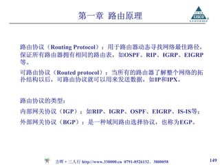第一章 路由原理


路由协议（Routing Protocol）：用于路由器动态寻找网络最佳路径，
保证所有路由器拥有相同的路由表，如OSPF、RIP、IGRP、EIGRP
等。
可路由协议（Routed protocol）：当所有的路由器了解整个网络的拓
扑结构以后，可路由协议就可以用来发送数据，如IP和IPX。


路由协议的类型：
内部网关协议（IGP）；如RIP、IGRP、OSPF、EIGRP、IS-IS等；
外部网关协议（BGP）：是一种域间路由选择协议，也称为EGP。




       方晖·三人行 http://www.330000.cn 0791-8526132、3800058   149
 