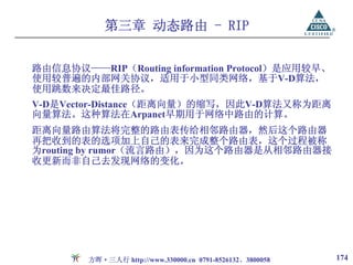 第三章 动态路由 - RIP


路由信息协议——RIP（Routing information Protocol）是应用较早、
使用较普遍的内部网关协议，适用于小型同类网络，基于V-D算法，
使用跳数来决定最佳路径。
V-D是Vector-Distance（距离向量）的缩写，因此V-D算法又称为距离
向量算法。这种算法在Arpanet早期用于网络中路由的计算。
距离向量路由算法将完整的路由表传给相邻路由器，然后这个路由器
再把收到的表的选项加上自己的表来完成整个路由表，这个过程被称
为routing by rumor（流言路由），因为这个路由器是从相邻路由器接
收更新而非自己去发现网络的变化。




        方晖·三人行 http://www.330000.cn 0791-8526132、3800058   174
 