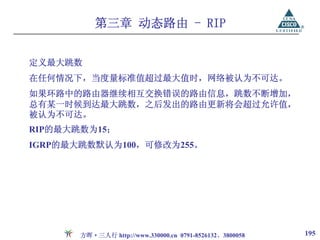 第三章 动态路由 - RIP


定义最大跳数
在任何情况下，当度量标准值超过最大值时，网络被认为不可达。
如果环路中的路由器继续相互交换错误的路由信息，跳数不断增加，
总有某一时候到达最大跳数，之后发出的路由更新将会超过允许值，
被认为不可达。
RIP的最大跳数为15；
IGRP的最大跳数默认为100，可修改为255。




       方晖·三人行 http://www.330000.cn 0791-8526132、3800058   195
 