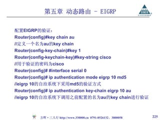 第五章 动态路由 - EIGRP

配置EIGRP的验证：
Router(config)#key chain au
//定义一个名为au的key chain
Router(config-key-chain)#key 1
Router(config-keychain-key)#key-string cisco
//用于验证的密码为cisco
Router(config)# #interface serial 0
Router(config)# ip authentication mode eigrp 10 md5
//eigrp 10的自治系统下采用md5的验证方式
Router(config)# ip authentication key-chain eigrp 10 au
//eigrp 10的自治系统下调用之前配置的名为au的key chain进行验证



            方晖·三人行 http://www.330000.cn 0791-8526132、3800058   225
 