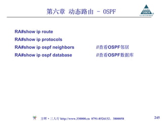 第六章 动态路由 - OSPF


RA#show ip route
RA#show ip protocols
RA#show ip ospf neighbors                 //查看OSPF邻居
RA#show ip ospf database                  //查看OSPF数据库




          方晖·三人行 http://www.330000.cn 0791-8526132、3800058   245
 