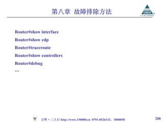 第八章 故障排除方法


Router#show interface
Router#show cdp
Router#traceroute
Router#show controllers
Router#debug
…




            方晖·三人行 http://www.330000.cn 0791-8526132、3800058   288
 
