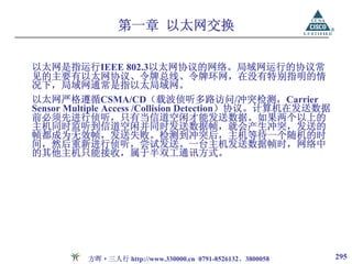 第一章 以太网交换

以太网是指运行IEEE 802.3以太网协议的网络。局域网运行的协议常
见的主要有以太网协议、令牌总线、令牌环网，在没有特别指明的情
况下，局域网通常是指以太局域网。
以太网严格遵循CSMA/CD（载波侦听多路访问/冲突检测，Carrier
Sensor Multiple Access /Collision Detection）协议。计算机在发送数据
前必须先进行侦听，只有当信道空闲才能发送数据。如果两个以上的
主机同时监听到信道空闲并同时发送数据帧，就会产生冲突，发送的
帧都成为无效帧，发送失败。检测到冲突后，主机等待一个随机的时
间，然后重新进行侦听，尝试发送。一台主机发送数据帧时，网络中
的其他主机只能接收，属于半双工通讯方式。




          方晖·三人行 http://www.330000.cn 0791-8526132、3800058   295
 