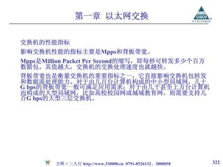 第一章 以太网交换

交换机的性能指标
影响交换机性能的指标主要是Mpps和背板带宽。
Mpps是Million Packet Per Second的缩写，即每秒可转发多少个百万
数据包。其值越大，交换机的交换处理速度也就越快。
背板带宽也是衡量交换机的重要指标之一，它直接影响交换机包转发
和数据流处理能力。对于由几百台计算机构成的中小型局域网，几十
G bps的背板带宽一般可满足应用需求；对于由几千甚至上万台计算机
而构成的大型局域网，比如高校校园网或城域教育网，则需要支持几
百G bps的大型三层交换机。




        方晖·三人行 http://www.330000.cn 0791-8526132、3800058   322
 
