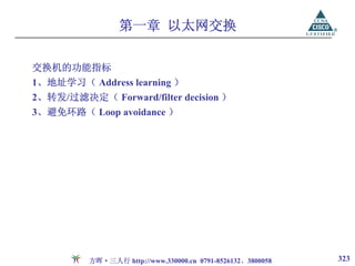 第一章 以太网交换

交换机的功能指标
1、地址学习（ Address learning ）
2、转发/过滤决定（ Forward/filter decision ）
3、避免环路（ Loop avoidance ）




          方晖·三人行 http://www.330000.cn 0791-8526132、3800058   323
 