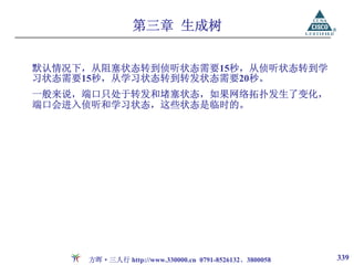 第三章 生成树


默认情况下，从阻塞状态转到侦听状态需要15秒，从侦听状态转到学
习状态需要15秒，从学习状态转到转发状态需要20秒。
一般来说，端口只处于转发和堵塞状态，如果网络拓扑发生了变化，
端口会进入侦听和学习状态，这些状态是临时的。




     方晖·三人行 http://www.330000.cn 0791-8526132、3800058   339
 