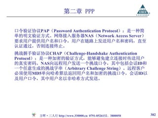 第二章 PPP


口令验证协议PAP（Password Authentication Protocol）：是一种简
单的明文验证方式。网络接入服务器NAS（Network Access Server）
要求用户提供用户名和口令，用户在链路上发送用户名和密码，直至
认证通过，否则连接终止。
挑战握手验证协议CHAP（Challenge-Handshake Authentication
Protocol）：是一种加密的验证方式，能够避免建立连接时传送用户
的真实密码。NAS向远程用户发送一个挑战口令，其中包括会话ID和
一个任意生成的挑战字串（Arbitrary Challenge String）。远程客户
必须使用MD5单向哈希算法返回用户名和加密的挑战口令，会话ID以
及用户口令，其中用户名以非哈希方式发送。




         方晖·三人行 http://www.330000.cn 0791-8526132、3800058   382
 