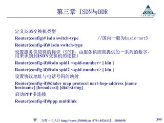 第三章 ISDN与DDR

定义ISDN交换机类型
Router(config)# isdn switch-type             //国内一般为basic-net3
Router(config-if)# isdn switch-type
设置服务供应商的标识（SPID，由服务供应商提供的一系列的数字，
用来识别到ISDN交换机的连接）
Router(config-if)#isdn spid1 <spid-number> [ ldn ]
Router(config-if)#isdn spid2 <spid-number> [ ldn ]
设置协议地址与电话号码的映射
Router(config-if)#dialer map protocol next-hop-address [name
hostname] [broadcast] [dial-string]
启动PPP多连接
Router(config-if)#ppp multilink



             方晖·三人行 http://www.330000.cn 0791-8526132、3800058    399
 