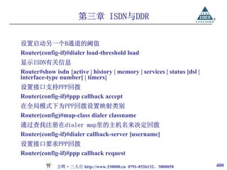 第三章 ISDN与DDR

设置启动另一个B通道的阈值
Router(config-if)#dialer load-threshold load
显示ISDN有关信息
Router#show isdn {active | history | memory | services | status [dsl |
interface-type number] | timers}
设置接口支持PPP回拨
Router(config-if)#ppp callback accept
在全局模式下为PPP回拨设置映射类别
Router(config)#map-class dialer classname
通过查找注册在dialer map里的主机名来决定回拨
Router(config-if)#dialer callback-server [username]
设置接口要求PPP回拨
Router(config-if)#ppp callback request

              方晖·三人行 http://www.330000.cn 0791-8526132、3800058           400
 