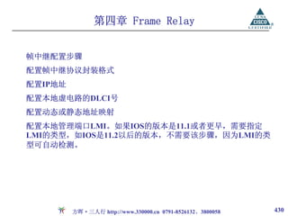 第四章 Frame Relay


帧中继配置步骤
配置帧中继协议封装格式
配置IP地址
配置本地虚电路的DLCI号
配置动态或静态地址映射
配置本地管理端口LMI。如果IOS的版本是11.1或者更早，需要指定
LMI的类型，如IOS是11.2以后的版本，不需要该步骤，因为LMI的类
型可自动检测。




         方晖·三人行 http://www.330000.cn 0791-8526132、3800058   430
 