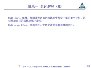 附录一 名词解释（M）


Multicast：组播。复制并发送到网络地址中特定子集的单个分组。这
些地址在目的端地址域中指明。
Multimode fiber：多模光纤。支持光波的多频传播的光纤。




       方晖·三人行 http://www.330000.cn 0791-8526132、3800058   513
 