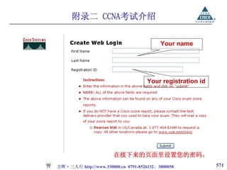 附录二 CCNA考试介绍

                                          Your name




                                     Your registration id




                       在接下来的页面里设置您的密码。
方晖·三人行 http://www.330000.cn 0791-8526132、3800058            571
 
