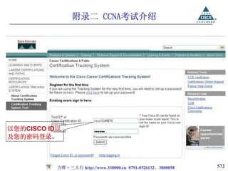 附录二 CCNA考试介绍




以您的CISCO ID以
及您的密码登录。



           方晖·三人行 http://www.330000.cn 0791-8526132、3800058   572
 