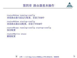 第四章 路由器基本操作


router#show running-config
查看路由器当前运行配置，存放于RAM中
router#show startup-config
查看路由器启动配置，存放于NVRAM中
router#copy running-config startup-config
保存配置
router#write erase
删除配置




           方晖·三人行 http://www.330000.cn 0791-8526132、3800058   72
 