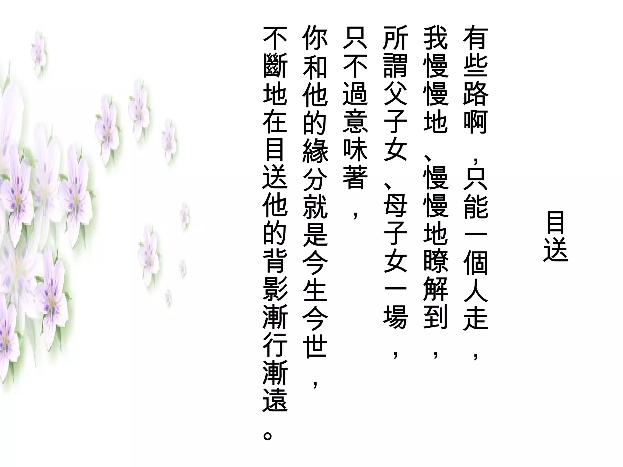不   你   只   所   我   有
斷   和   不   謂   慢   些
地   他   過   父   慢   路
在   的   意   子   地   啊
目   緣   味   女   、   ，
送   分   著   、   慢   只
他   就   ，   母   慢   能
的   是       子   地   一   目
背   今       女   瞭   個   送
影   生       一   解   人
漸   今       場   到   走
行   世       ，   ，   ，
漸   ，
遠
。
 