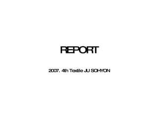 REPORT
2007. 4th Textile JU SOHYON
 
