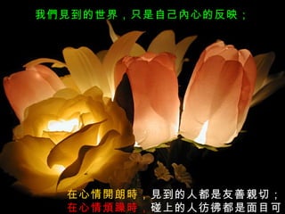 我們見到的世界，只是自己內心的反映；




  在心情開朗時，見到的人都是友善親切；
  在心情煩躁時，碰上的人彷彿都是面目可
 