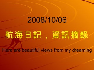 2008/10/06
 航海日記，資訊摘錄
Here are beautiful views from my dreaming
 