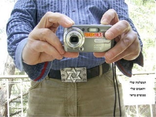 ‫המצלמה שלי‬
‫והאבזם שלי‬
‫נפגשים בראי‬
 
