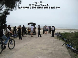 Day 3 早上
     前往 Ngoc Vung 島
為我們準備了設備新穎的腳踏車及越野車
 