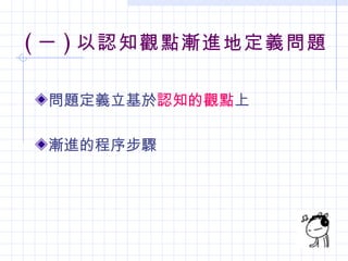 ( 一 ) 以認知觀點漸進地定義問題

 問題定義立基於認知的觀點上

 漸進的程序步驟
 
