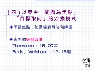( 四 ) 以案主「問題為焦點」
   「目標取向」的治療模式
 問題焦點：強調提的解決和辨識

 皆強調短期時限：
 Thom pson ： 15~ 20次
 Beck 、 Weishaar ： 12~ 16週
 