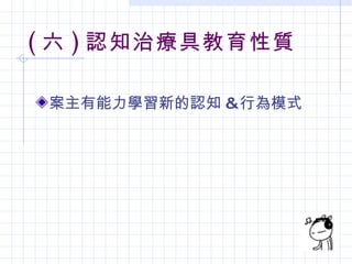 ( 六 ) 認知治療具教育性質

 案主有能力學習新的認知 &行為模式
 