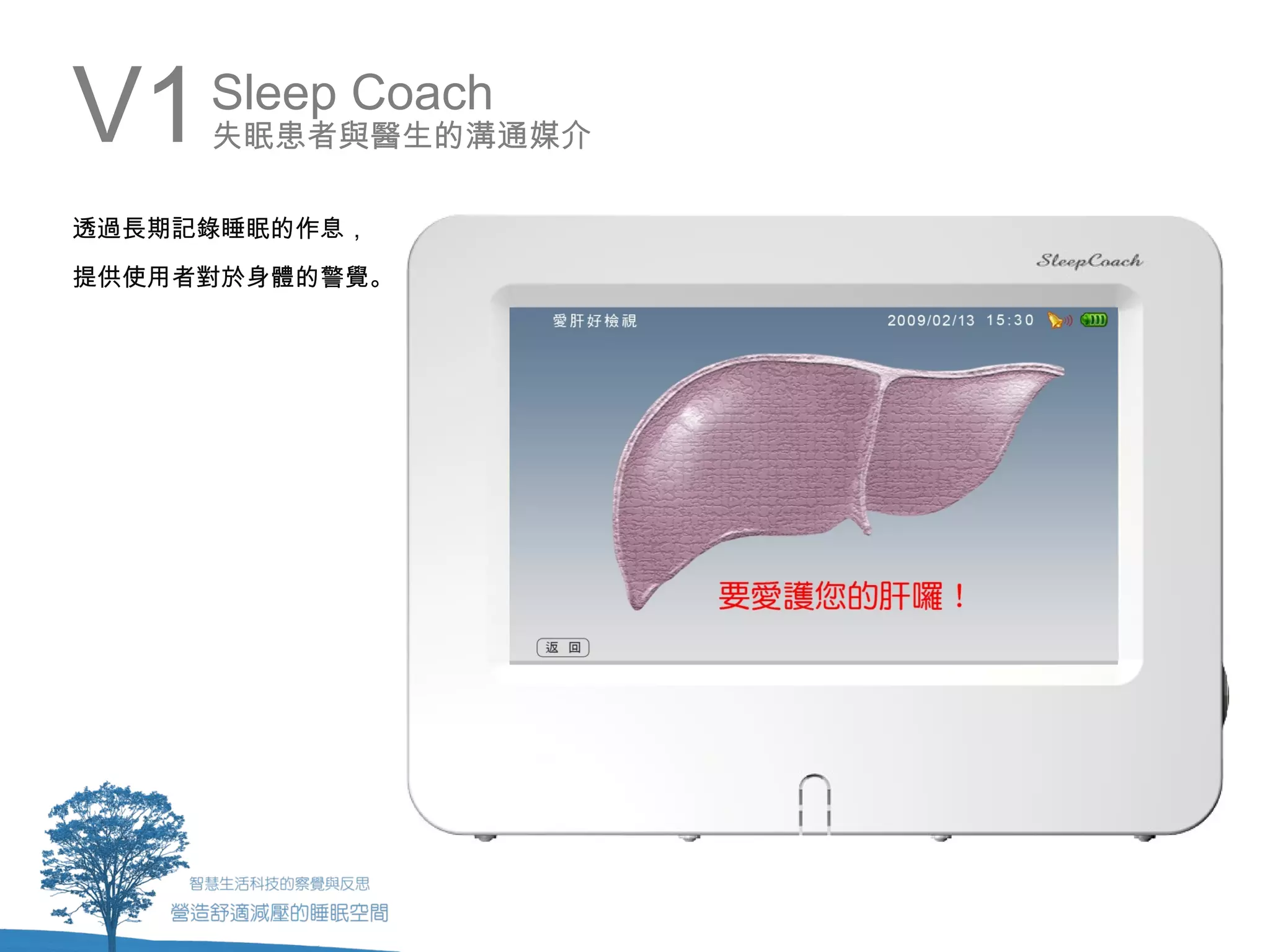 V1   Sleep Coach
     失眠患者與醫生的溝通媒介

透過長期記錄睡眠的作息，
提供使用者對於身體的警覺。
 