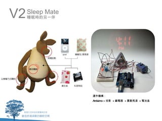 V2   Sleep Mate
     睡眠時的另一伴




                  運作機構：
                  Arduino + 投影 + 繼電器 + 震動馬達 + 電池盒
 