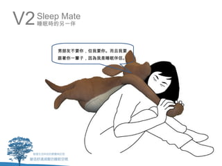 V2   Sleep Mate
     睡眠時的另一伴



         男朋友不要你，但我要你。而且我要
         跟著你一輩子，因為我是睡眠伴侶。
 