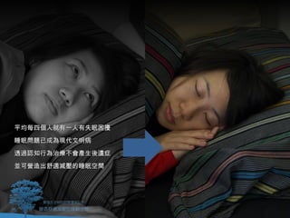 平均每四個人就有一人有失眠困擾
睡眠問題已成為現代文明病
透過認知行為治療不會產生後遺症
並可營造出舒適減壓的睡眠空間
 