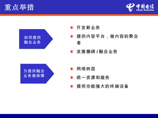 重点举措

          开发新业务

  如何提供    提供内容平台，做内容的聚合
  融合业务    者
          发展捆绑 / 融合业务



  为提供融合
          网络转型
  业务做保障   统一资源和服务

          提供功能强大的终端设备
 