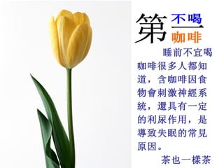 睡前不宜喝
咖啡很多人都知
道，含咖啡因食
物會刺激神經系
統，還具有一定
的利尿作用，是
導致失眠的常見
原因。
  茶也一樣茶
 